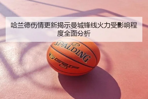 哈兰德伤情更新揭示曼城锋线火力受影响程度全面分析