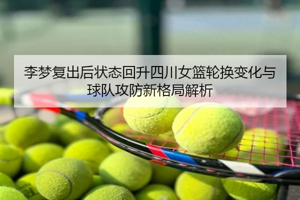李梦复出后状态回升四川女篮轮换变化与球队攻防新格局解析