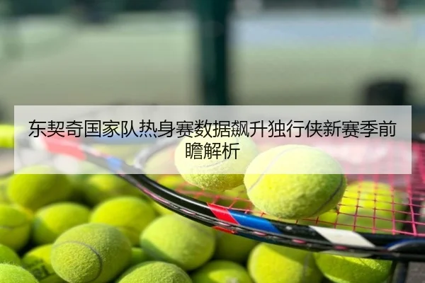 东契奇国家队热身赛数据飙升独行侠新赛季前瞻解析