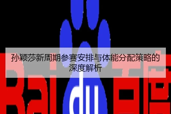孙颖莎新周期参赛安排与体能分配策略的深度解析