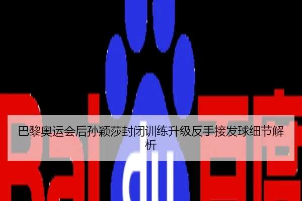 巴黎奥运会后孙颖莎封闭训练升级反手接发球细节解析