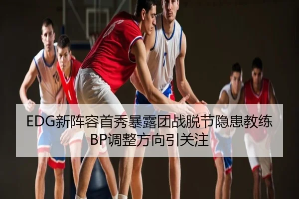 EDG新阵容首秀暴露团战脱节隐患教练BP调整方向引关注