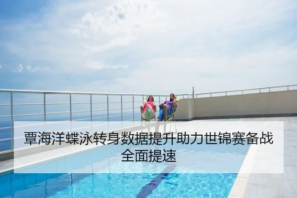 覃海洋蝶泳转身数据提升助力世锦赛备战全面提速