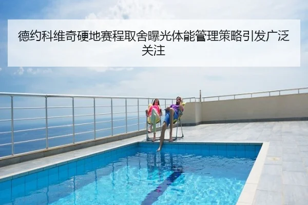 德约科维奇硬地赛程取舍曝光体能管理策略引发广泛关注