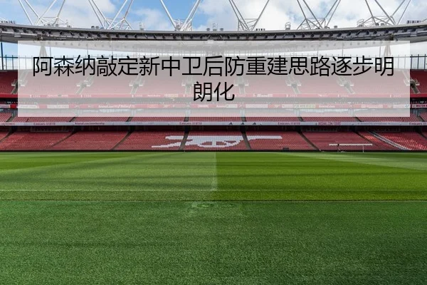 阿森纳敲定新中卫后防重建思路逐步明朗化