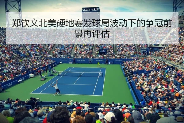 郑钦文北美硬地赛发球局波动下的争冠前景再评估