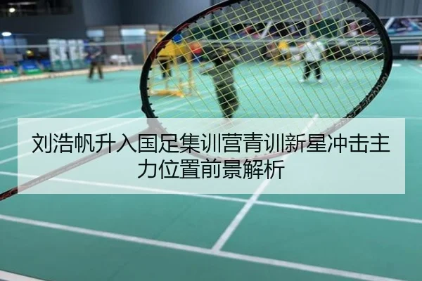 刘浩帆升入国足集训营青训新星冲击主力位置前景解析