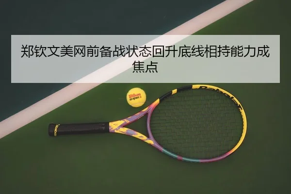 郑钦文美网前备战状态回升底线相持能力成焦点