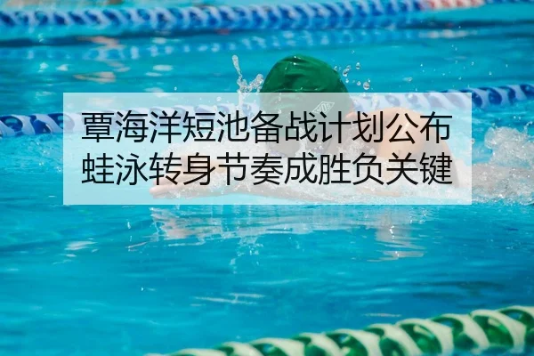 覃海洋短池备战计划公布 蛙泳转身节奏成胜负关键