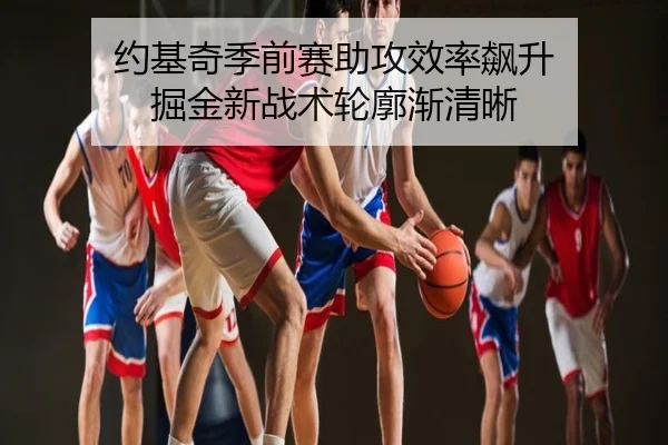约基奇季前赛助攻效率飙升 掘金新战术轮廓渐清晰