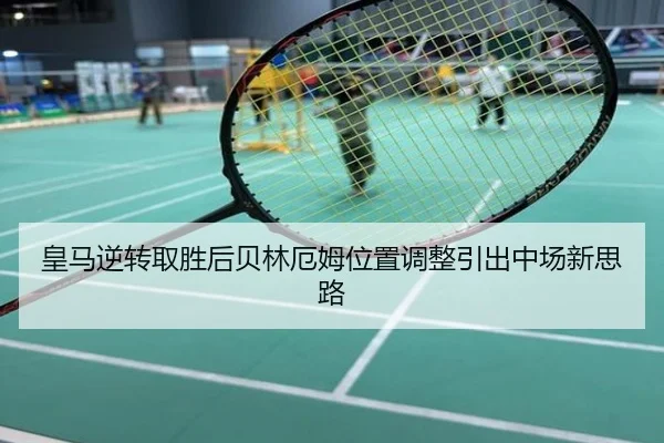 皇马逆转取胜后贝林厄姆位置调整引出中场新思路